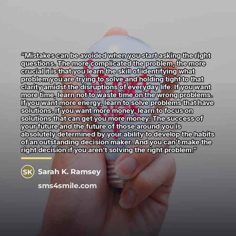 “Mistakes can be avoided when you start asking the right questions. The more complicated the problem, the more crucial it is that you learn the skill of identifying what problem you are trying to solve and holding tight to that clarity amidst the disruptions of everyday life. If you want more time…” quote by Sarah K. Ramsey
