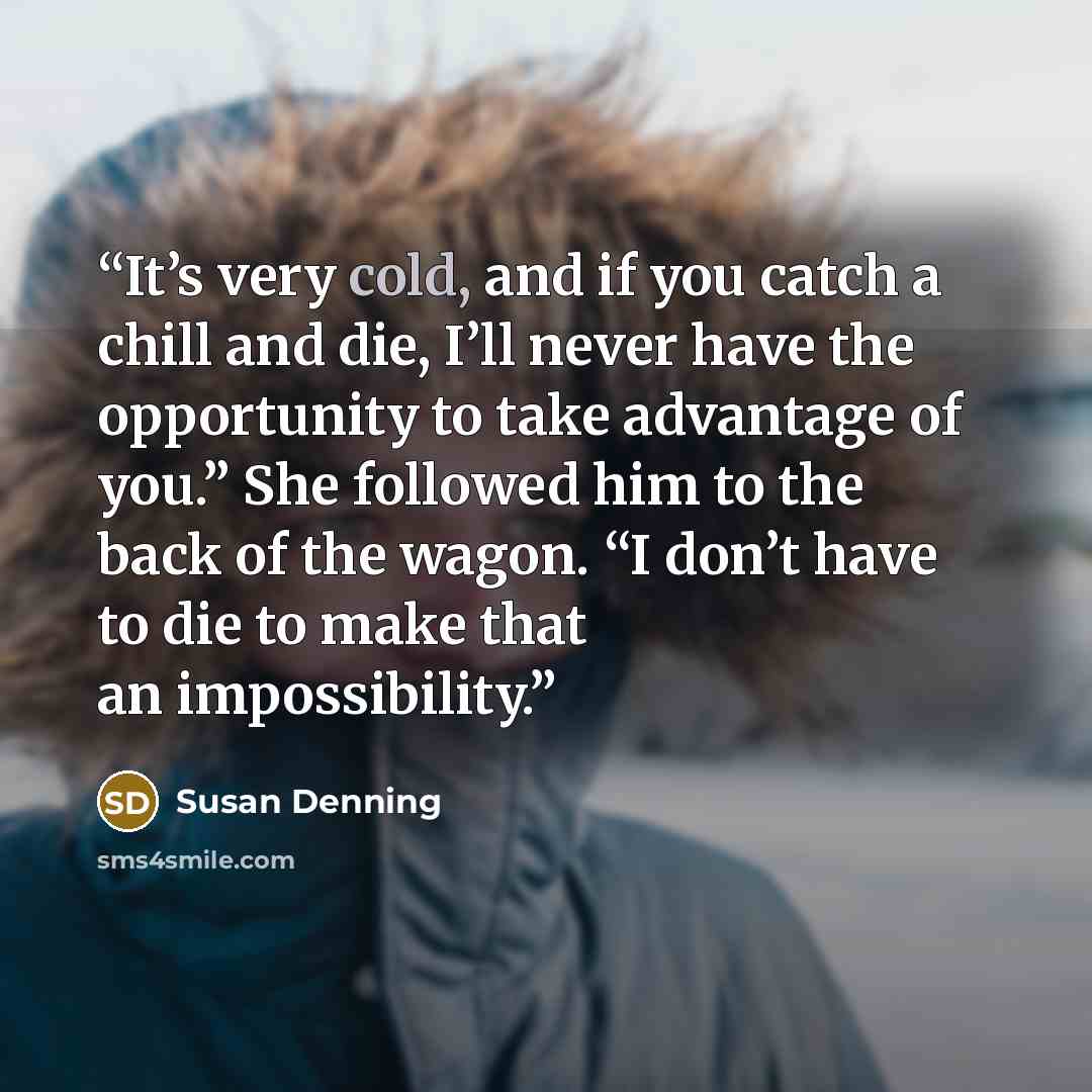 “It’s very cold, and if you catch a chill and die, I’ll never have the opportunity to take advantage of you.” She followed him to the back of the wagon. “I don’t have to die to make that an impossibility.” quote by Susan Denning