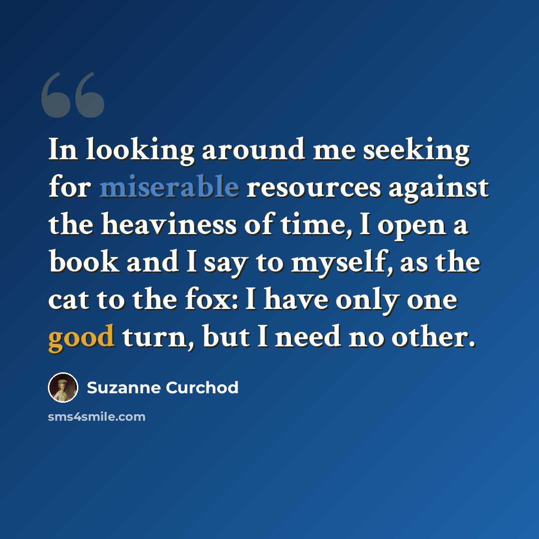 “In looking around me seeking for miserable resources against the heaviness of time, I open a book and I say to myself, as the cat to the fox: I have only one good turn, but I need no other.” quote by Suzanne Curchod
