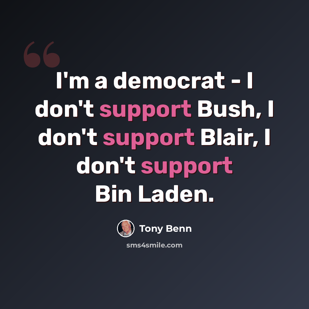 “I'm a democrat - I don't support Bush, I don't support Blair, I don't support Bin Laden.” quote by Tony Benn