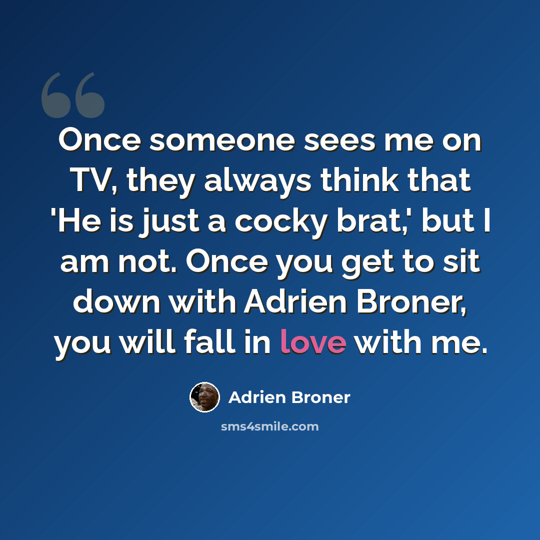 “Once someone sees me on TV, they always think that 'He is just a cocky brat,' but I am not. Once you get to sit down with Adrien Broner, you will fall in love with me.” quote by Adrien Broner