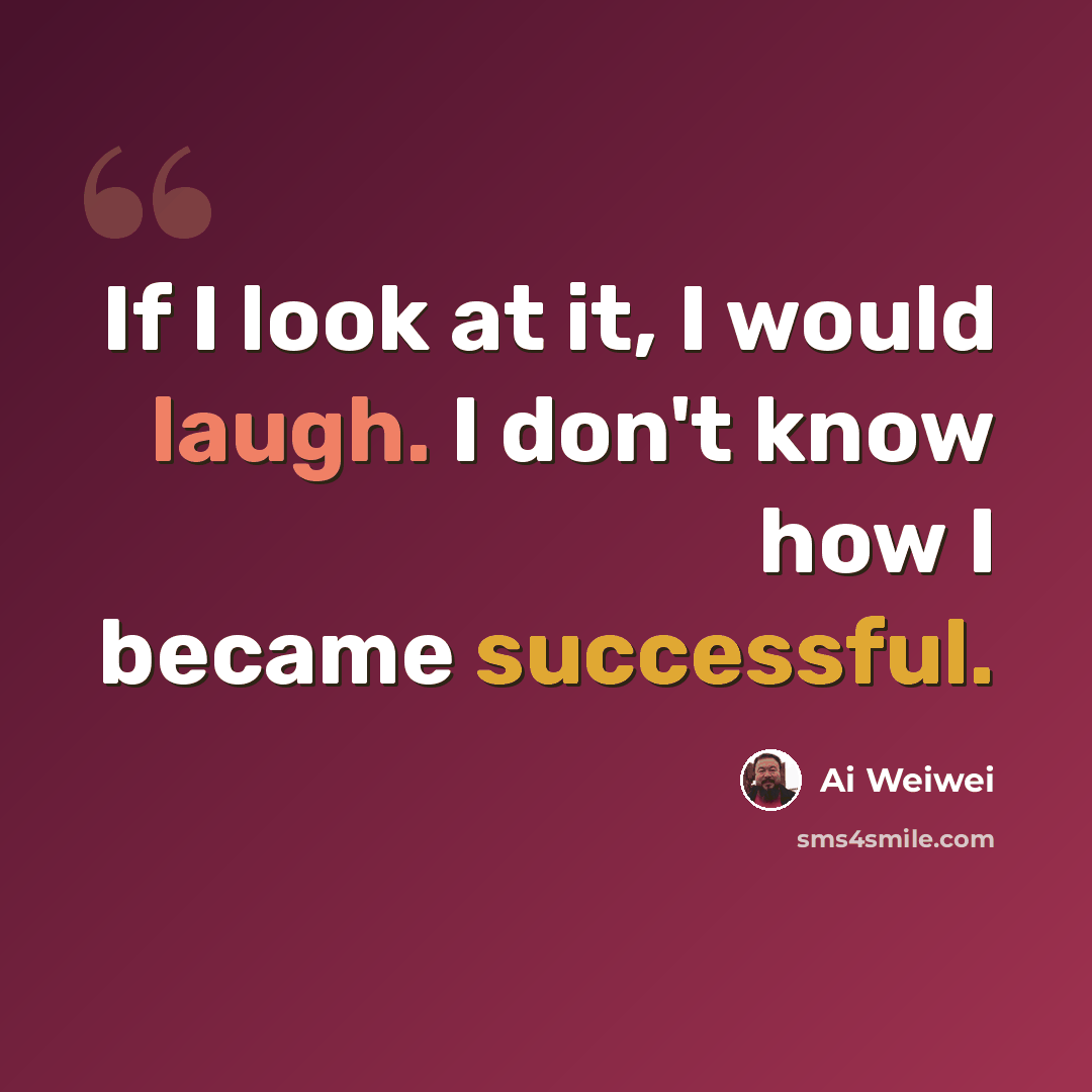 “If I look at it, I would laugh. I don't know how I became successful.” quote by Ai Weiwei