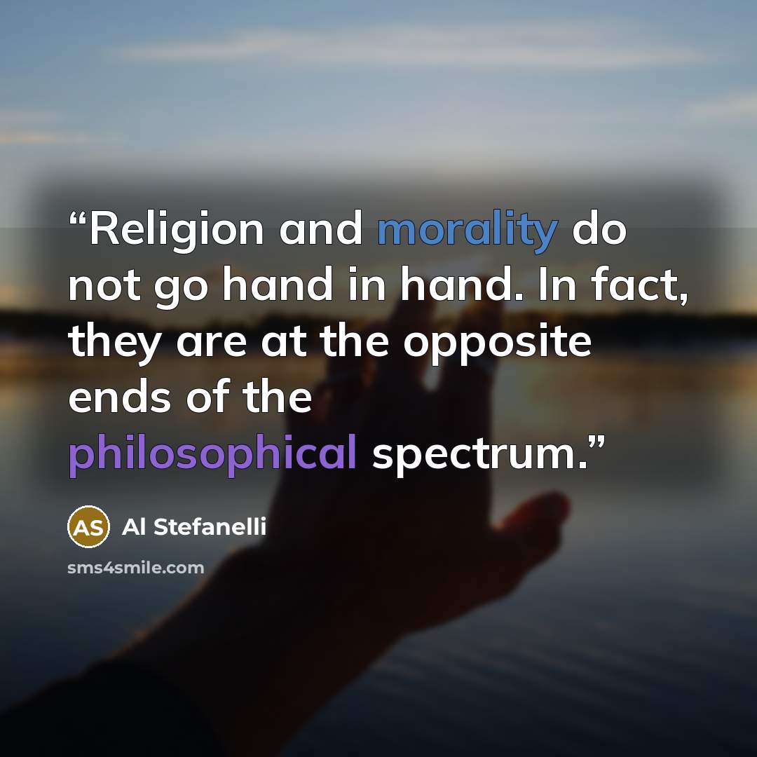 “Religion and morality do not go hand in hand. In fact, they are at the opposite ends of the philosophical spectrum.” quote by Al Stefanelli