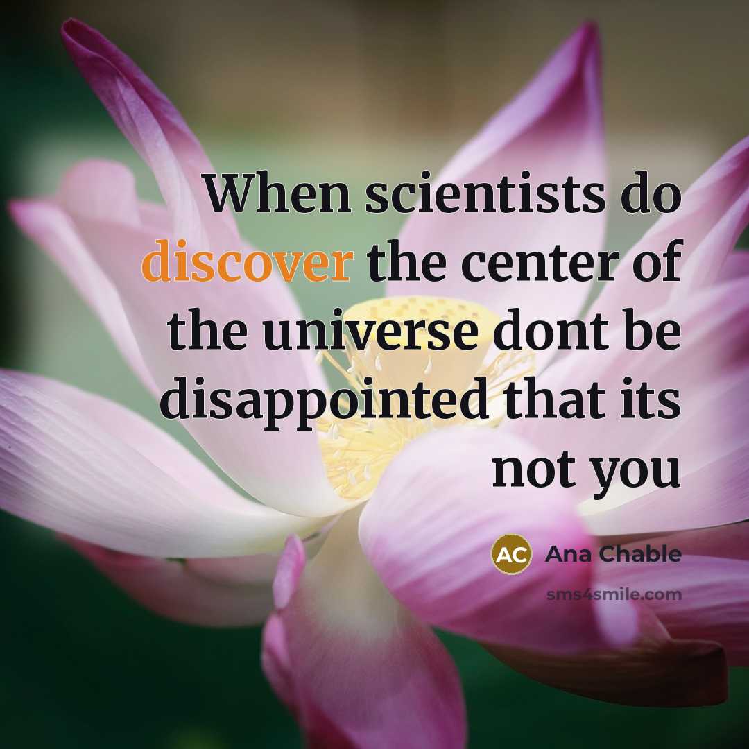 “When scientists do discover the center of the universe dont be disappointed that its not you” quote by Ana Chable