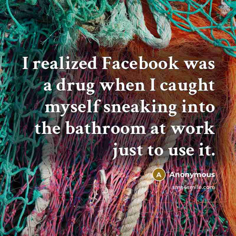 “I realized Facebook was a drug when I caught myself sneaking into the bathroom at work just to use it.” quote by Anonymous