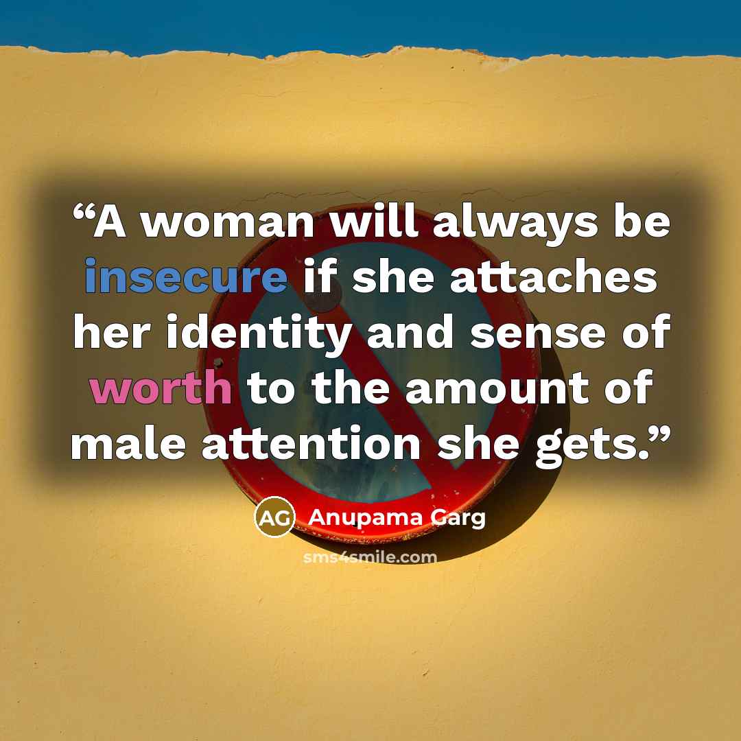 “A woman will always be insecure if she attaches her identity and sense of worth to the amount of male attention she gets.” quote by Anupama Garg