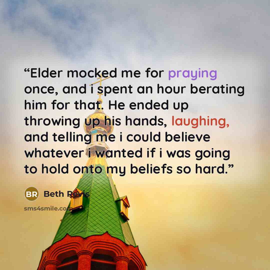 “Elder mocked me for praying once, and i spent an hour berating him for that. He ended up throwing up his hands, laughing, and telling me i could believe whatever i wanted if i was going to hold onto my beliefs so hard.” quote by Beth Revis