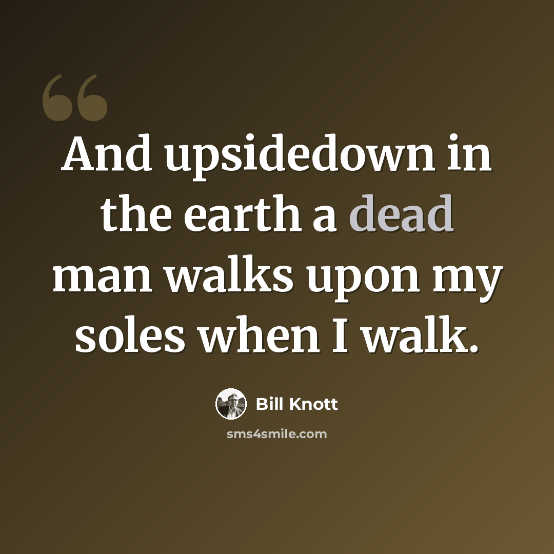 “And upsidedown in the earth a dead man walks upon my soles when I walk.” quote by Bill Knott