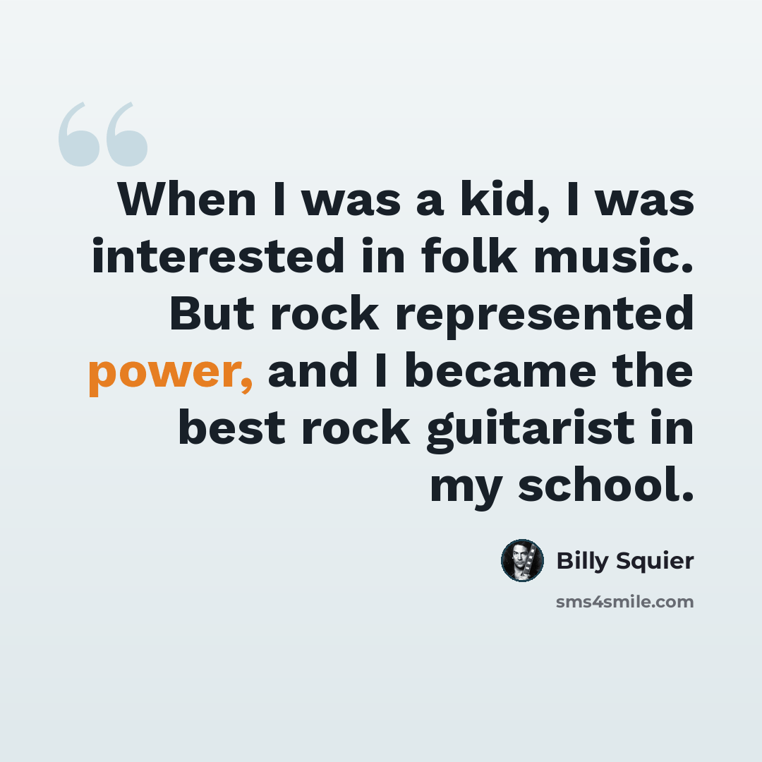 “When I was a kid, I was interested in folk music. But rock represented power, and I became the best rock guitarist in my school.” quote by Billy Squier
