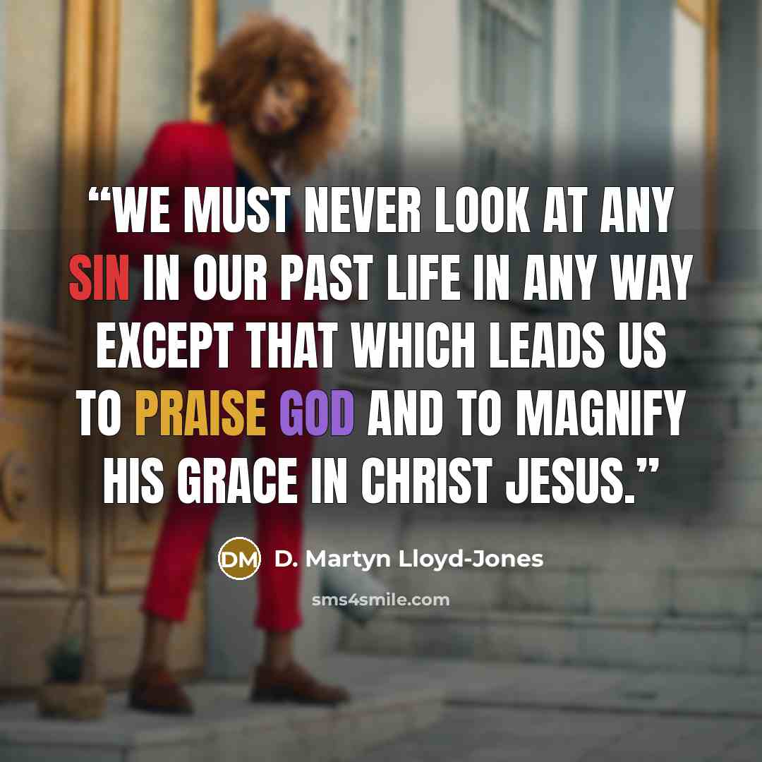 “we must never look at any sin in our past life in any way except that which leads us to praise God and to magnify His grace in Christ Jesus.” quote by D. Martyn Lloyd-Jones