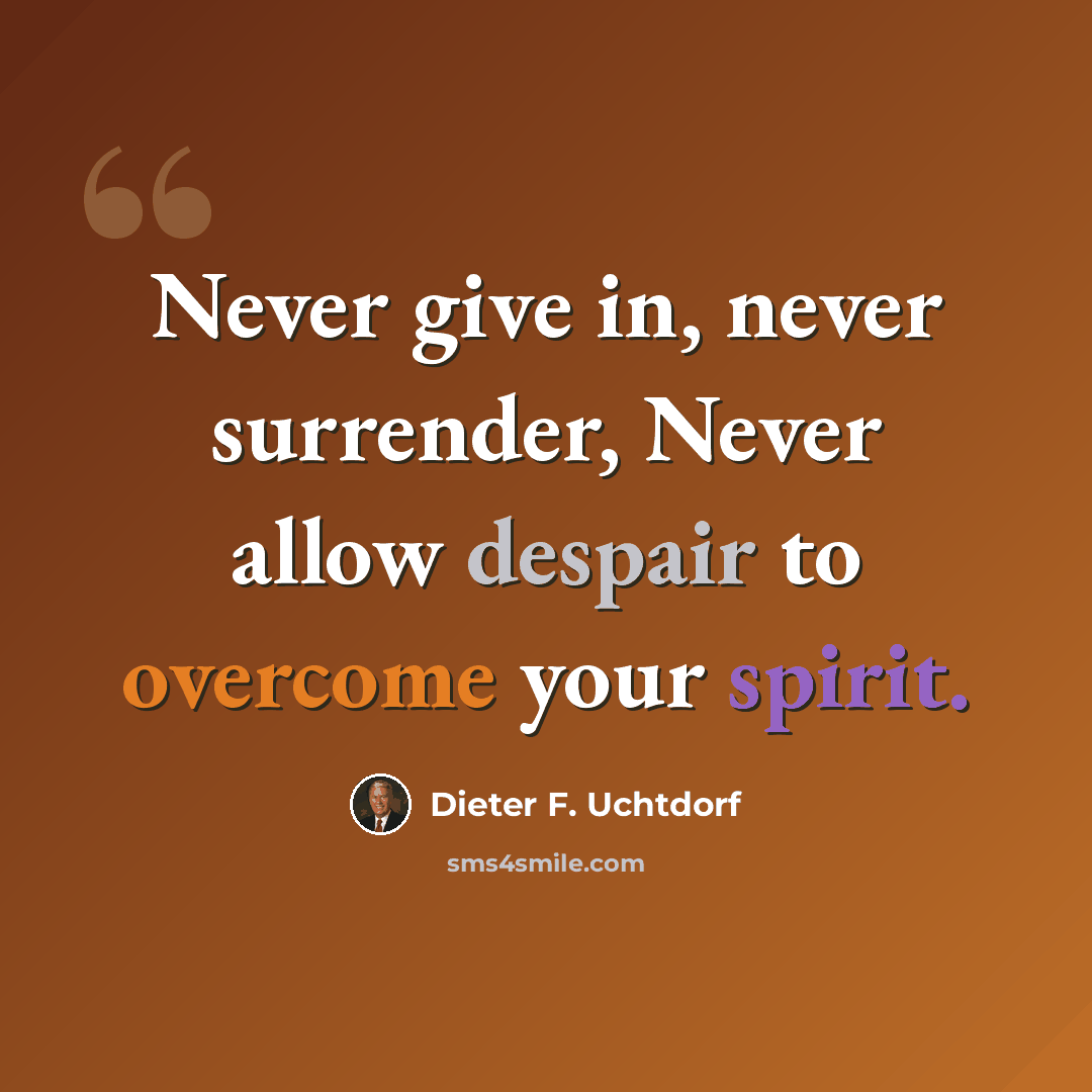 “Never give in, never surrender, Never allow despair to overcome your spirit.” quote by Dieter F. Uchtdorf