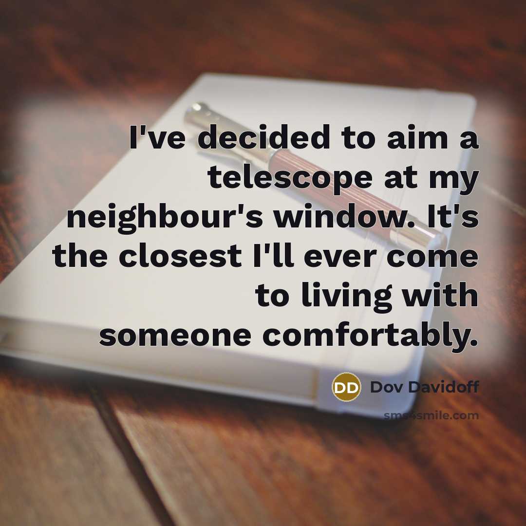 “I've decided to aim a telescope at my neighbour's window. It's the closest I'll ever come to living with someone comfortably.” quote by Dov Davidoff