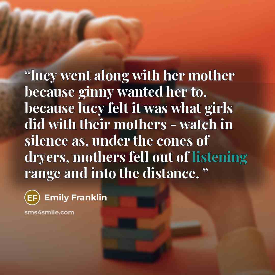 “lucy went along with her mother because ginny wanted her to, because lucy felt it was what girls did with their mothers - watch in silence as, under the cones of dryers, mothers fell out of listening range and into the distance.” quote by Emily Franklin