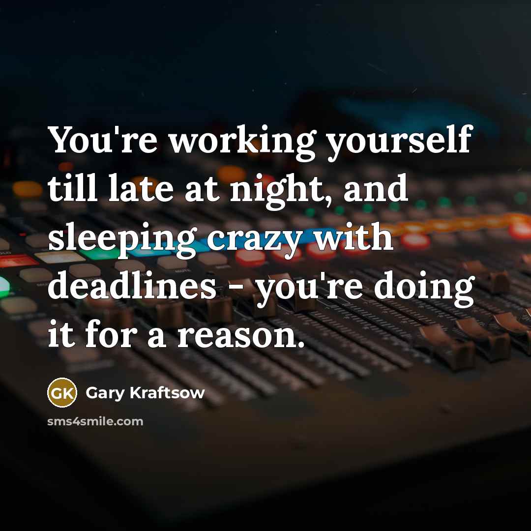 “You're working yourself till late at night, and sleeping crazy with deadlines - you're doing it for a reason.” quote by Gary Kraftsow