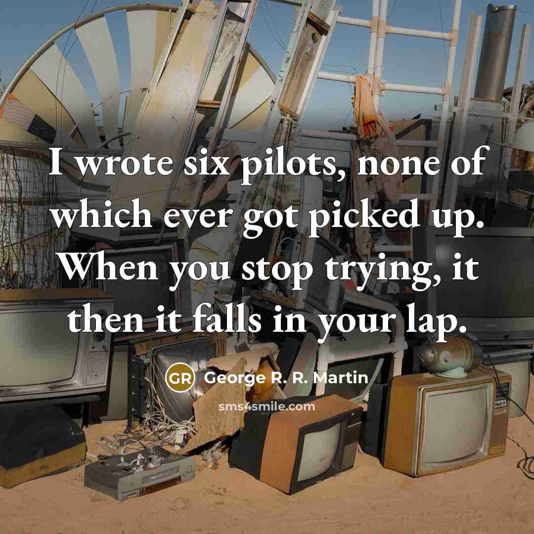 “I wrote six pilots, none of which ever got picked up. When you stop trying, it then it falls in your lap.” quote by George R. R. Martin