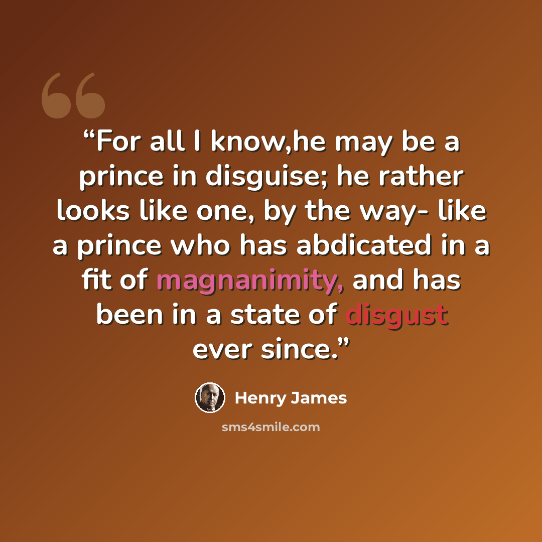 “For all I know,he may be a prince in disguise; he rather looks like one, by the way- like a prince who has abdicated in a fit of magnanimity, and has been in a state of disgust ever since.” quote by Henry James