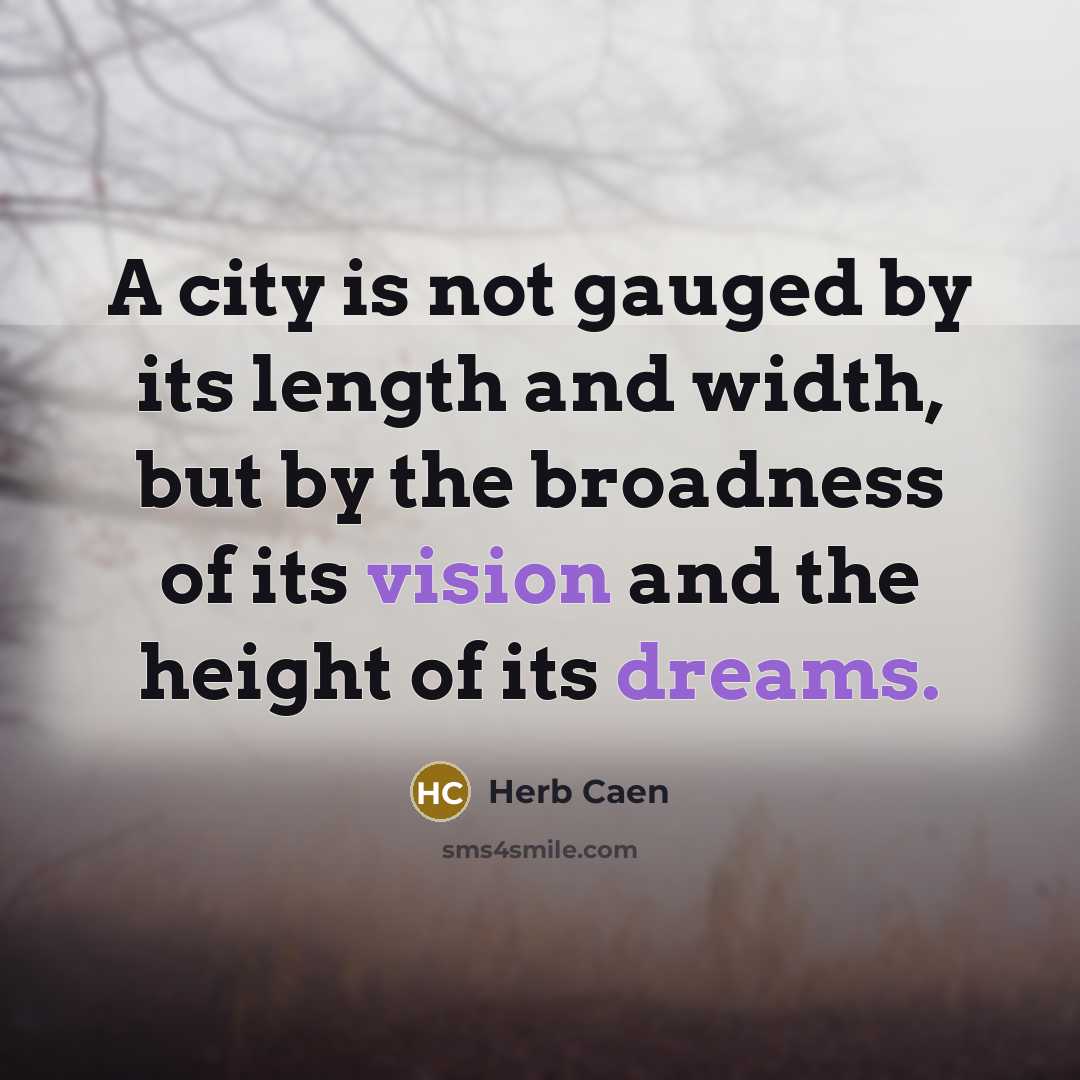 “A city is not gauged by its length and width, but by the broadness of its vision and the height of its dreams.” quote by Herb Caen