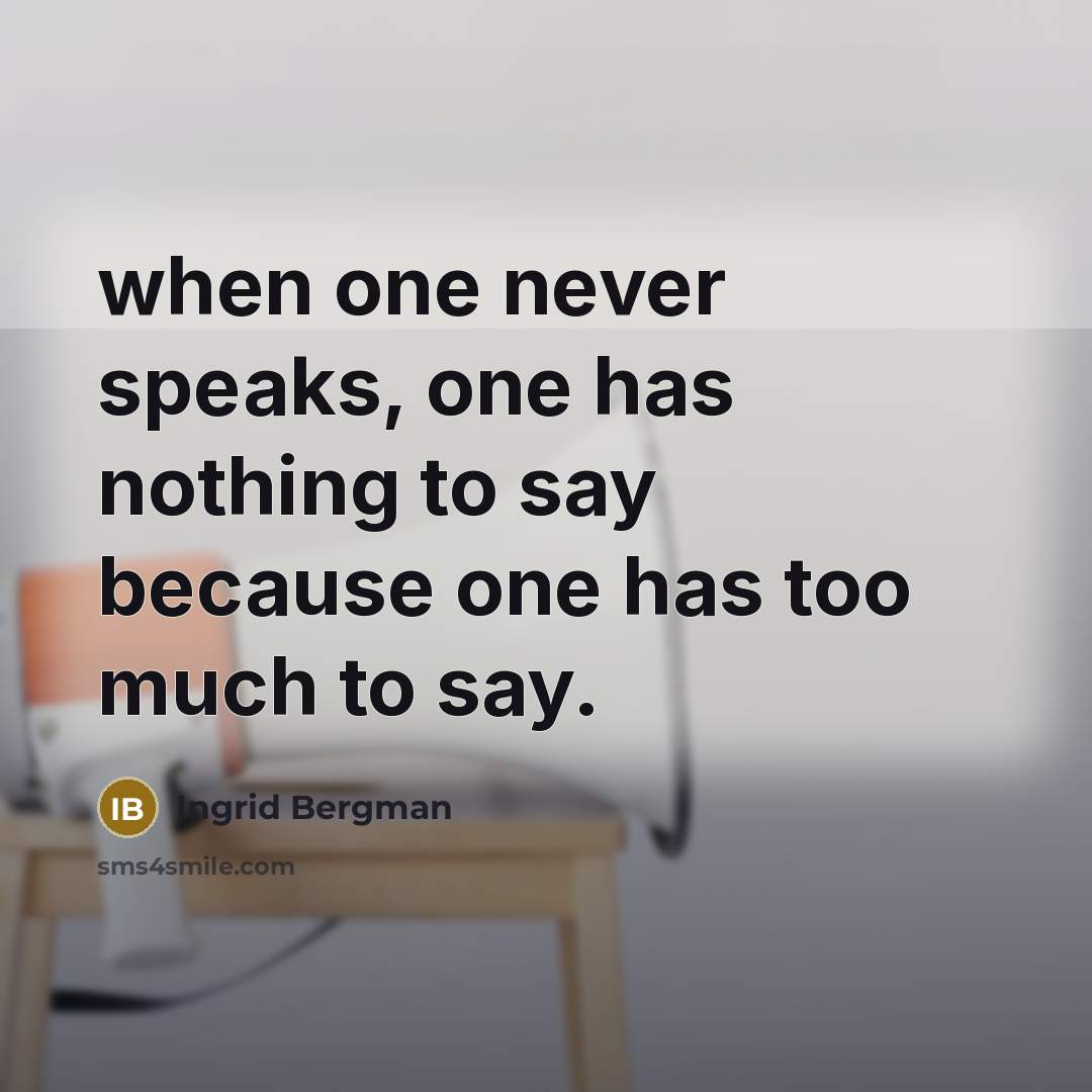 “when one never speaks, one has nothing to say because one has too much to say.” quote by Ingrid Bergman