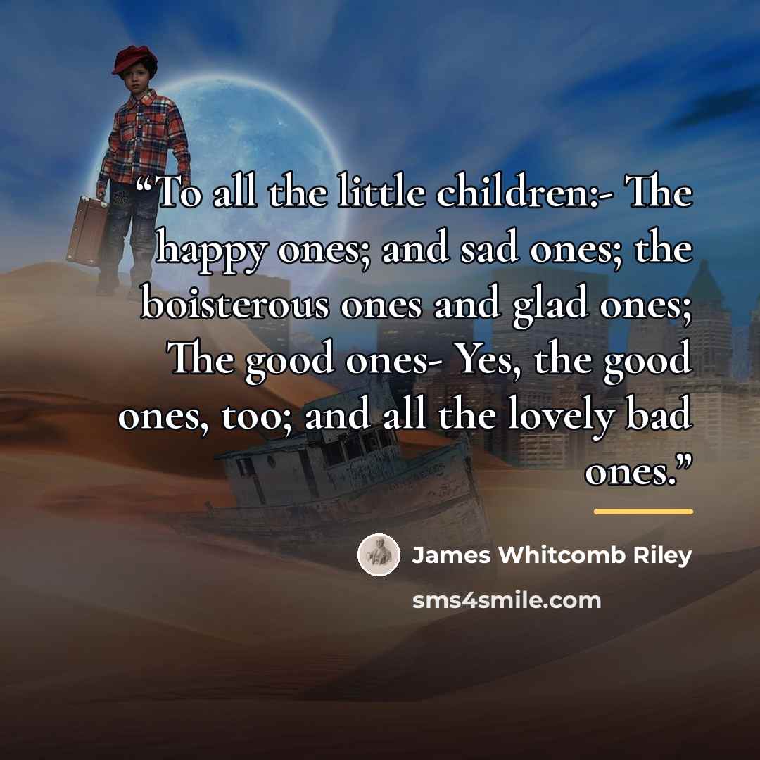 “To all the little children:- The happy ones; and sad ones; the boisterous ones and glad ones; The good ones- Yes, the good ones, too; and all the lovely bad ones.” quote by James Whitcomb Riley