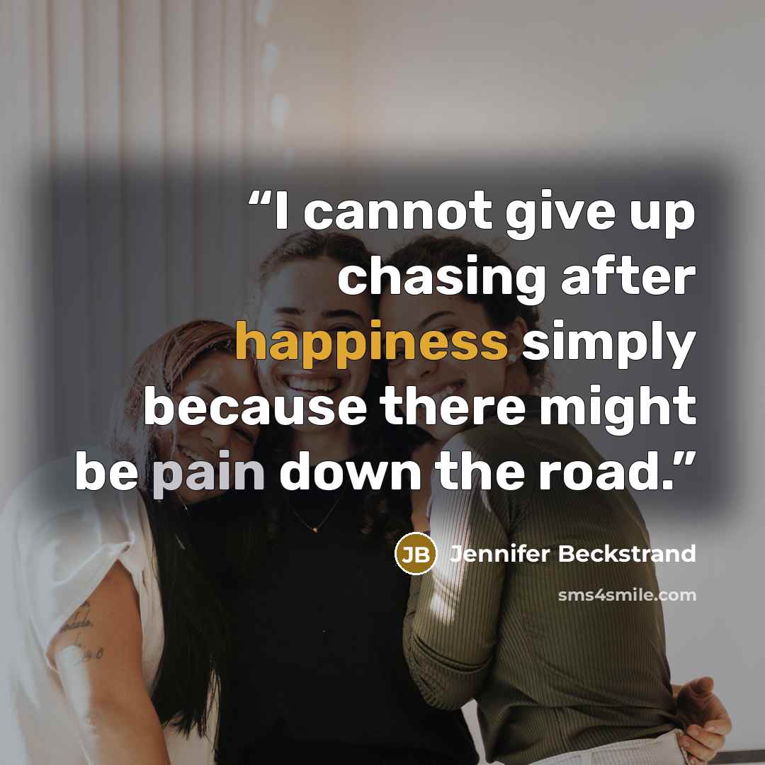 “I cannot give up chasing after happiness simply because there might be pain down the road.” quote by Jennifer Beckstrand