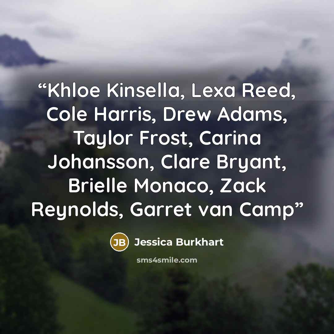 “Khloe Kinsella, Lexa Reed, Cole Harris, Drew Adams, Taylor Frost, Carina Johansson, Clare Bryant, Brielle Monaco, Zack Reynolds, Garret van Camp” quote by Jessica Burkhart