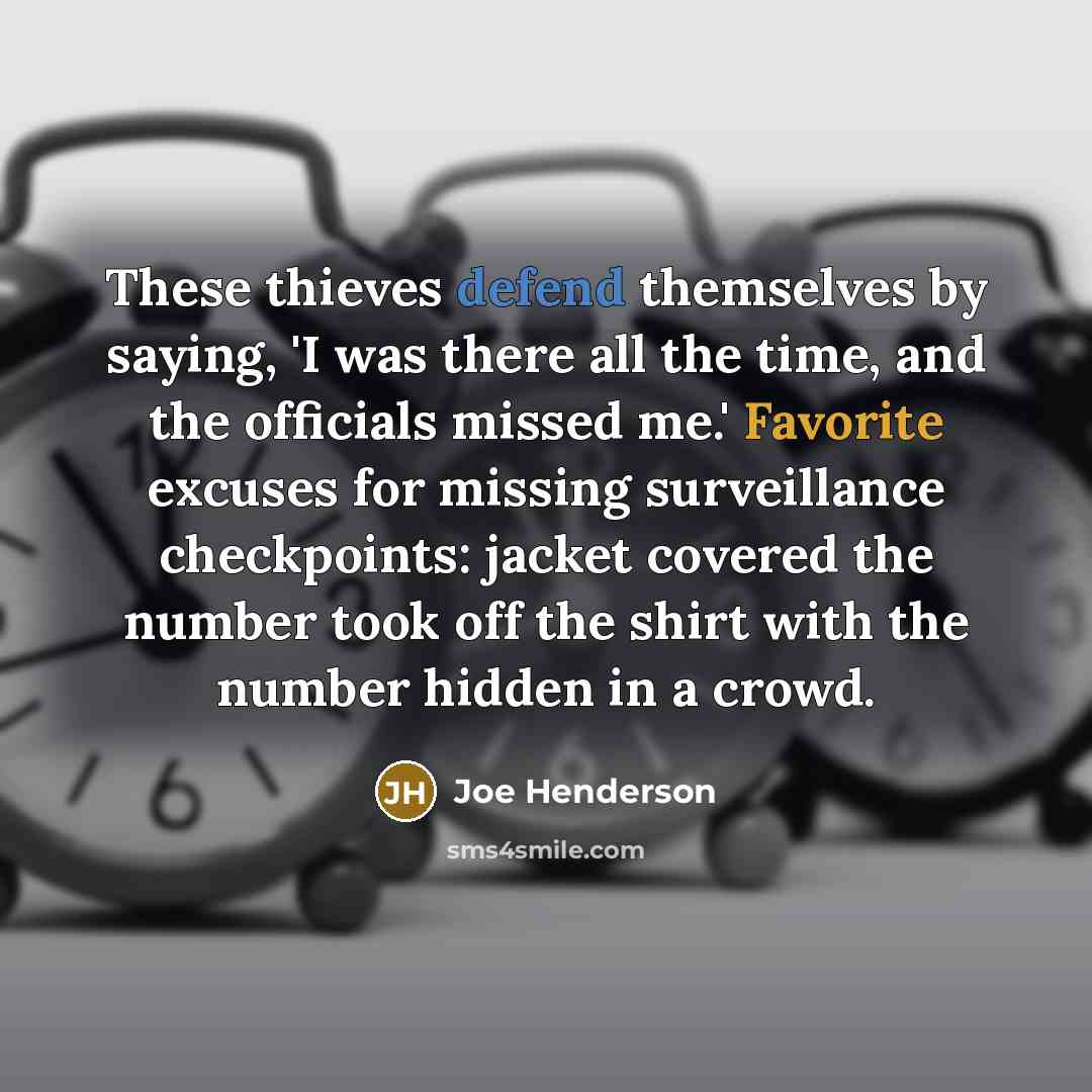 “These thieves defend themselves by saying, 'I was there all the time, and the officials missed me.' Favorite excuses for missing surveillance checkpoints: jacket covered the number took off the shirt with the number hidden in a crowd.” quote by Joe Henderson