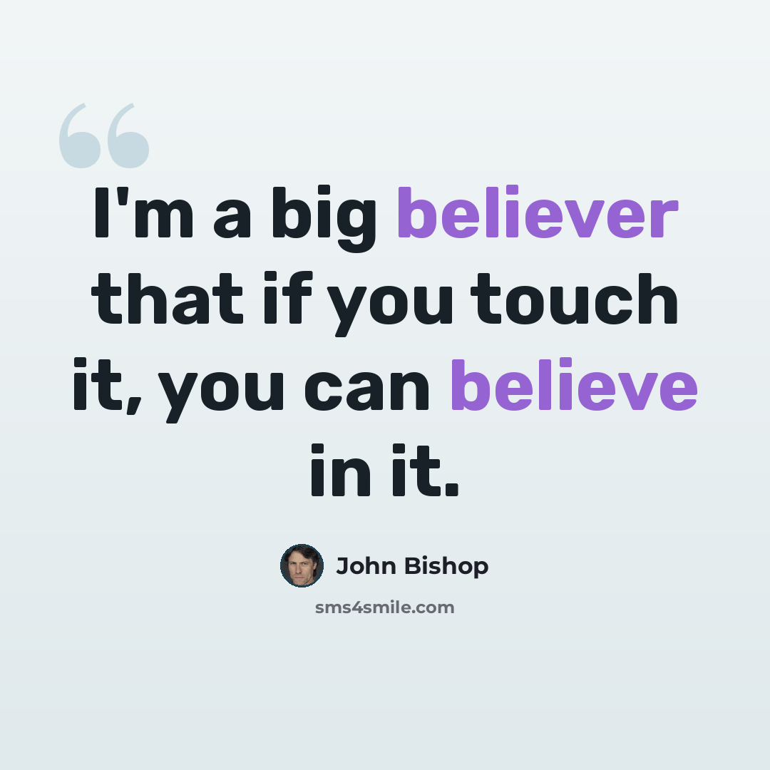 “I'm a big believer that if you touch it, you can believe in it.” quote by John Bishop