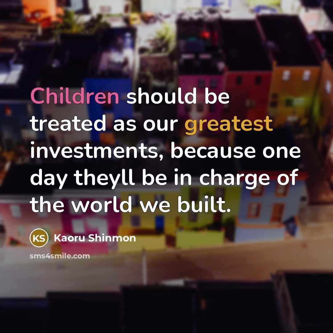 “Children should be treated as our greatest investments, because one day theyll be in charge of the world we built.” quote by Kaoru Shinmon