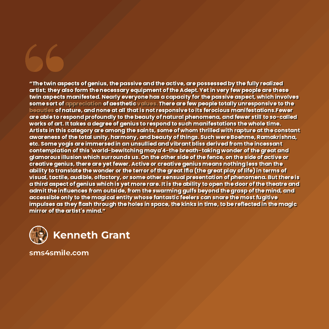 “The twin aspects of genius, the passive and the active, are possessed by the fully realized artist; they also form the necessary equipment of the Adept. Yet in very few people are these twin aspects manifested. Nearly everyone has a capacity for the passive aspect, which involves some sort of…” quote by Kenneth Grant