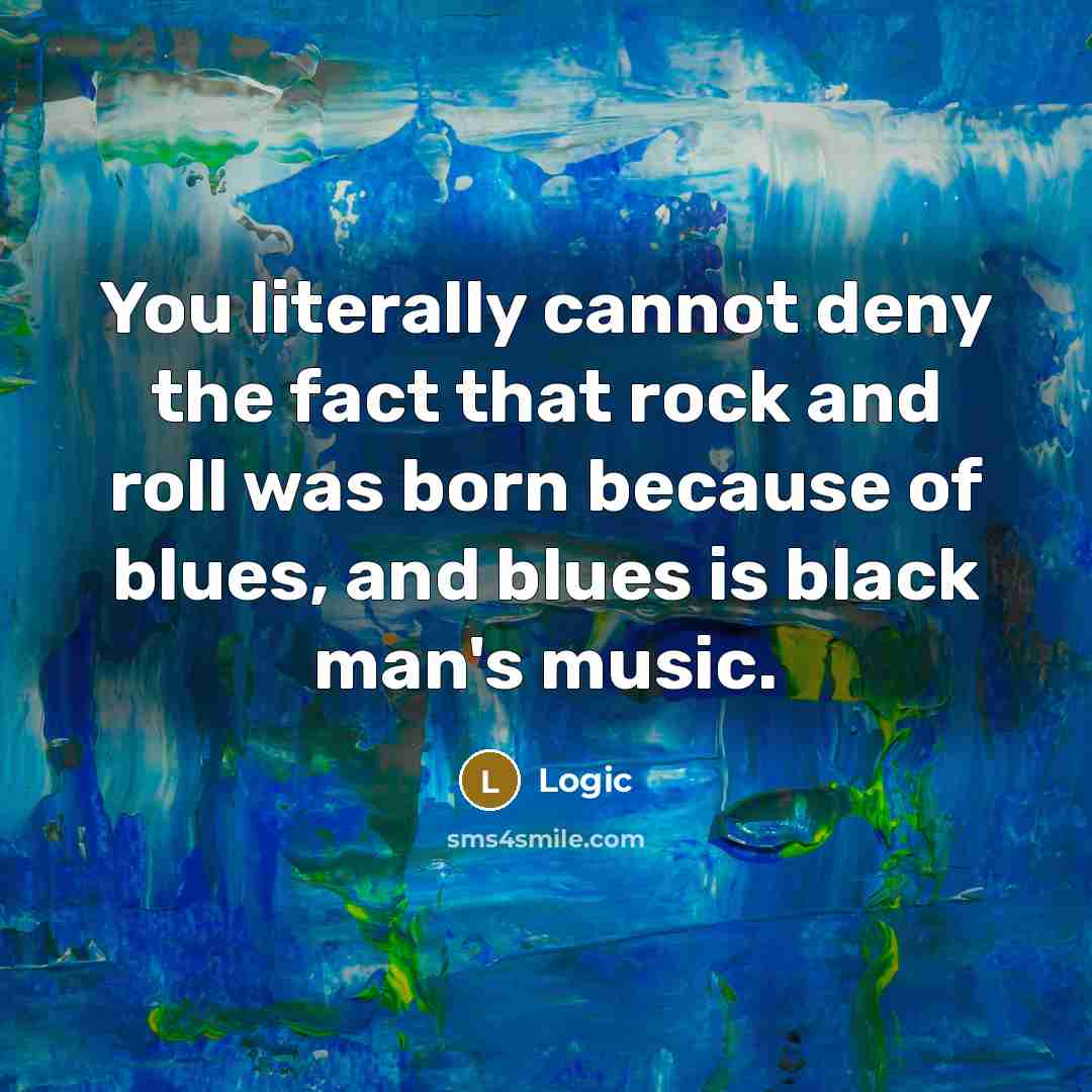 “You literally cannot deny the fact that rock and roll was born because of blues, and blues is black man's music.” quote by Logic