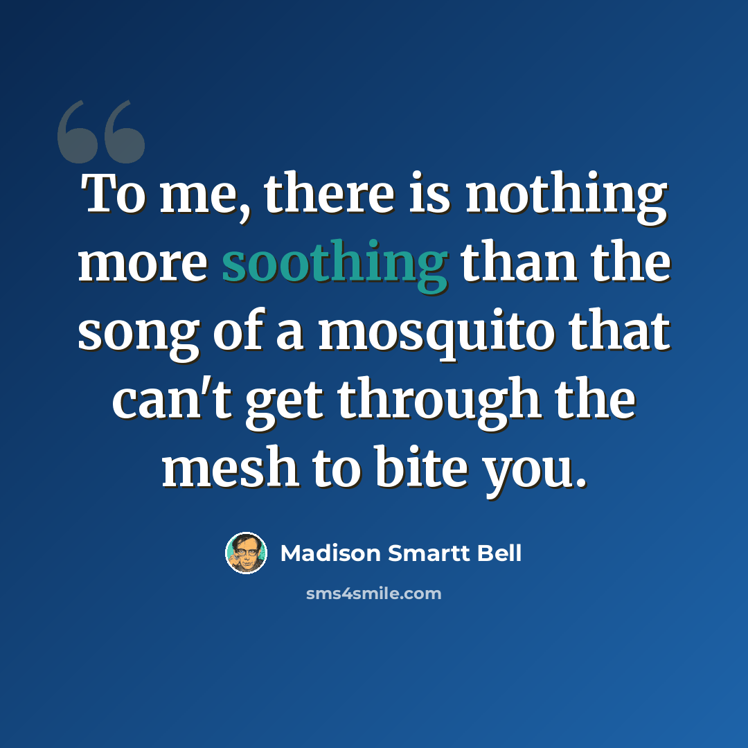 “To me, there is nothing more soothing than the song of a mosquito that can't get through the mesh to bite you.” quote by Madison Smartt Bell