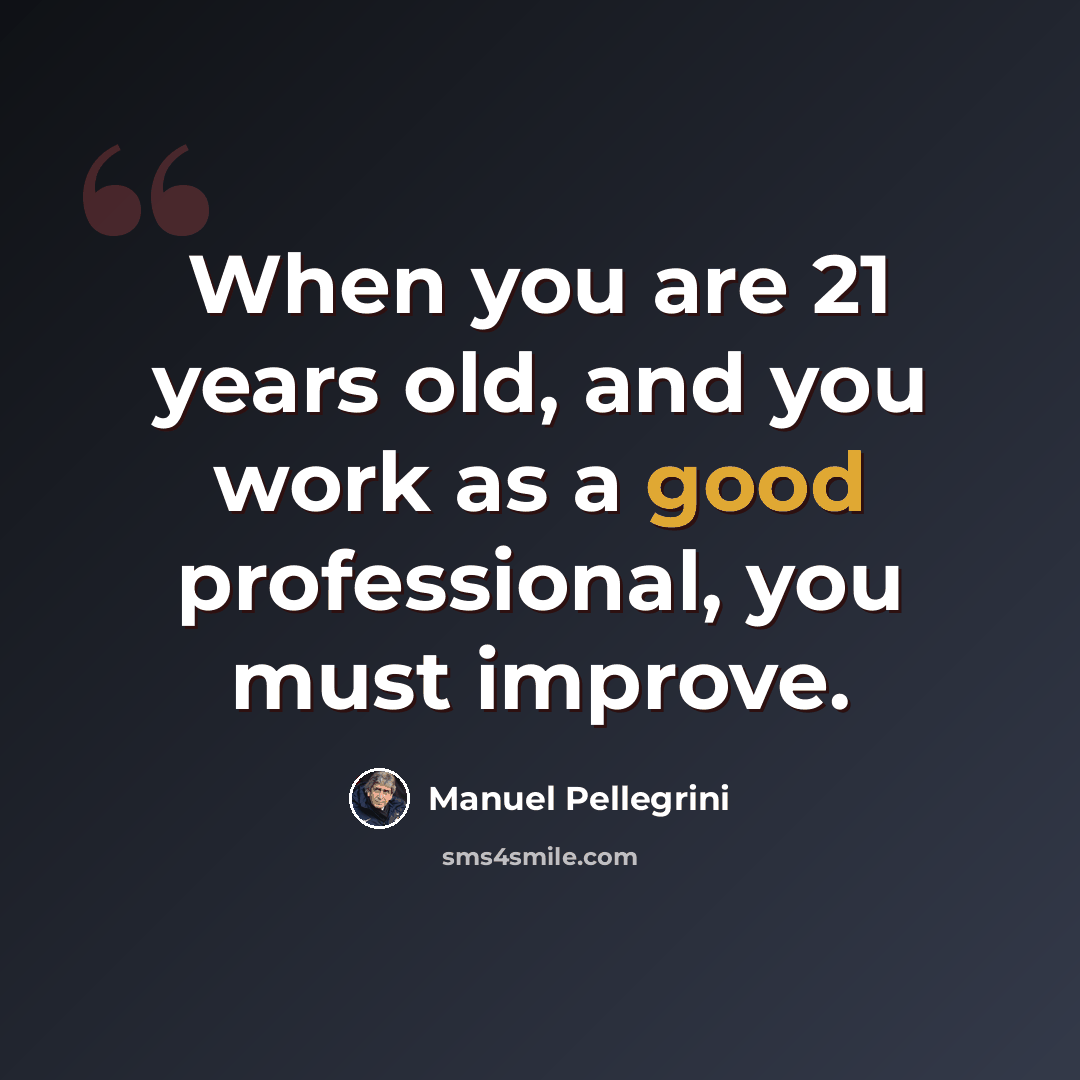 “When you are 21 years old, and you work as a good professional, you must improve.” quote by Manuel Pellegrini