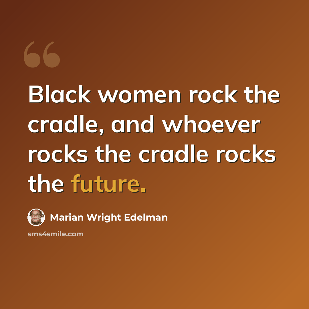 “Black women rock the cradle, and whoever rocks the cradle rocks the future.” quote by Marian Wright Edelman
