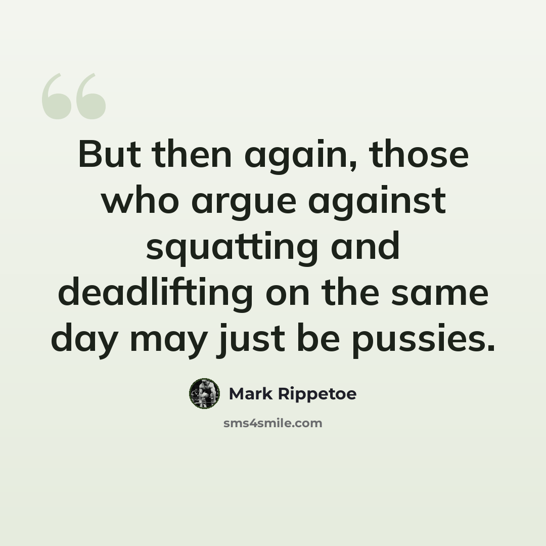 “But then again, those who argue against squatting and deadlifting on the same day may just be pussies.” quote by Mark Rippetoe