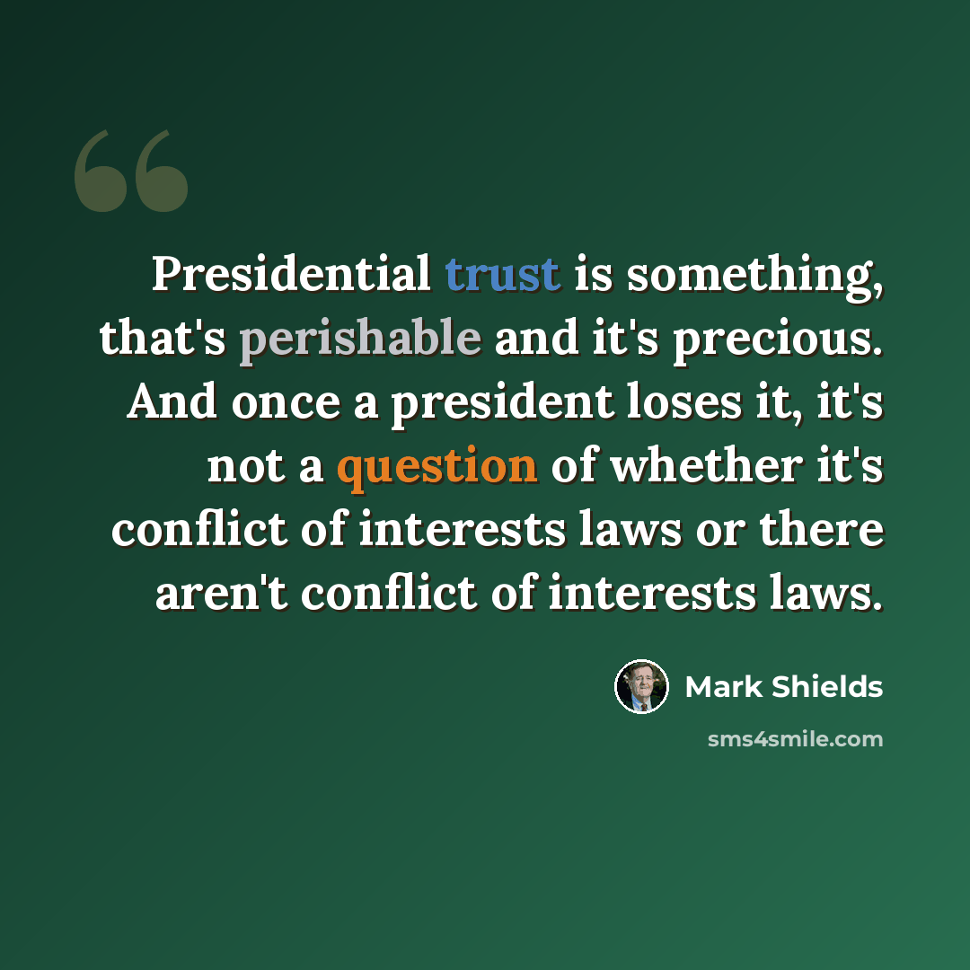 “Presidential trust is something, that's perishable and it's precious. And once a president loses it, it's not a question of whether it's conflict of interests laws or there aren't conflict of interests laws.” quote by Mark Shields