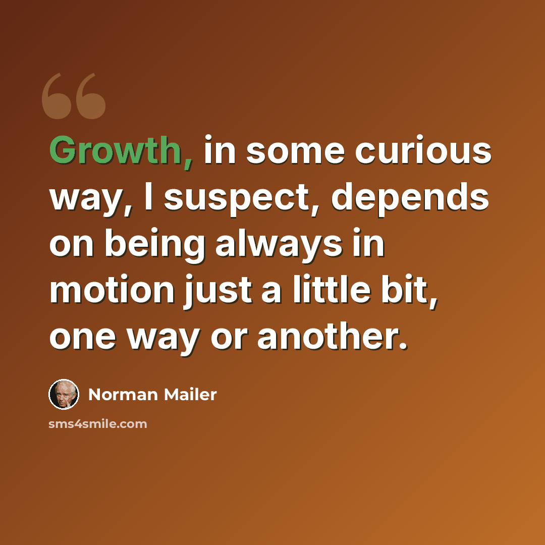 “Growth, in some curious way, I suspect, depends on being always in motion just a little bit, one way or another.” quote by Norman Mailer