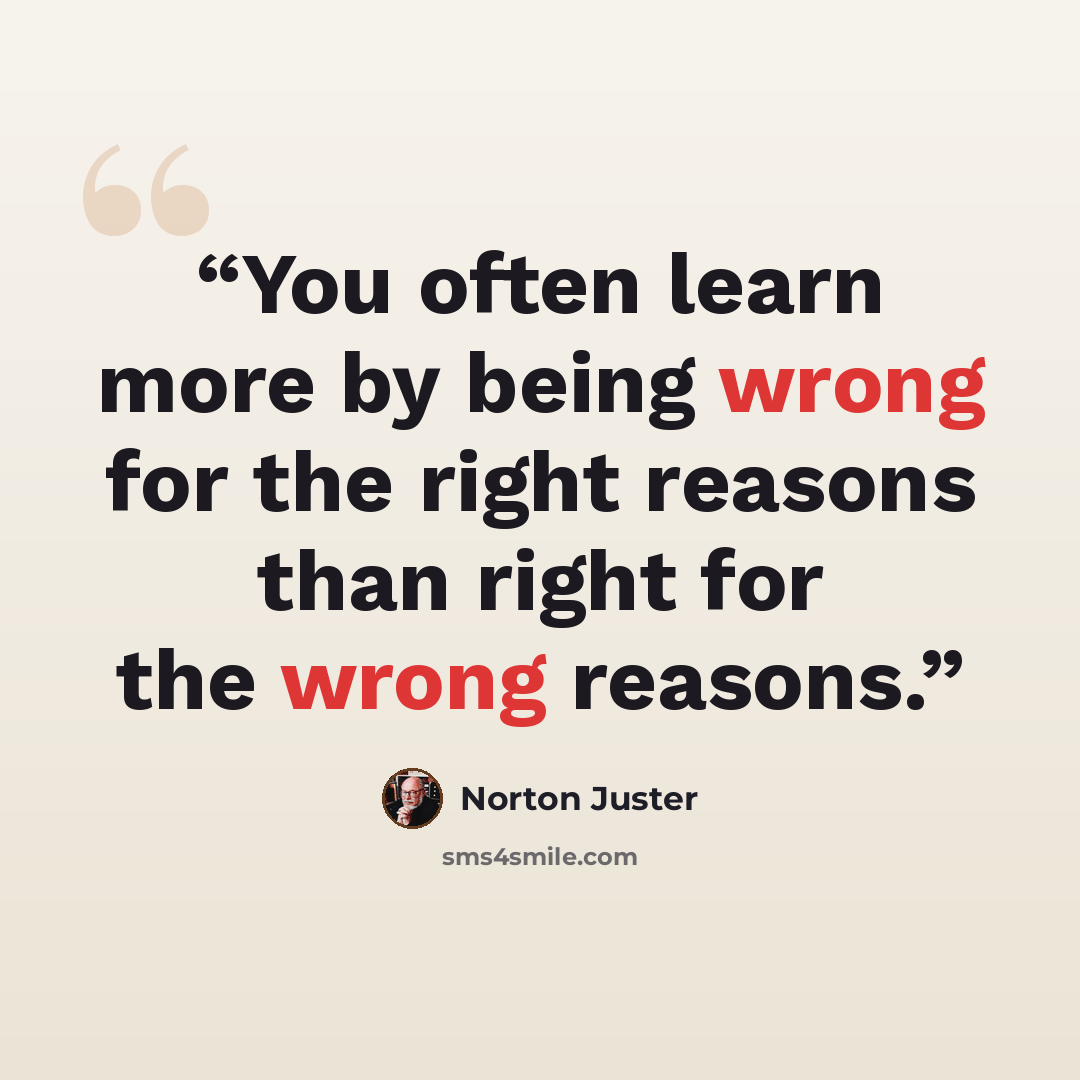 “You often learn more by being wrong for the right reasons than right for the wrong reasons.” quote by Norton Juster