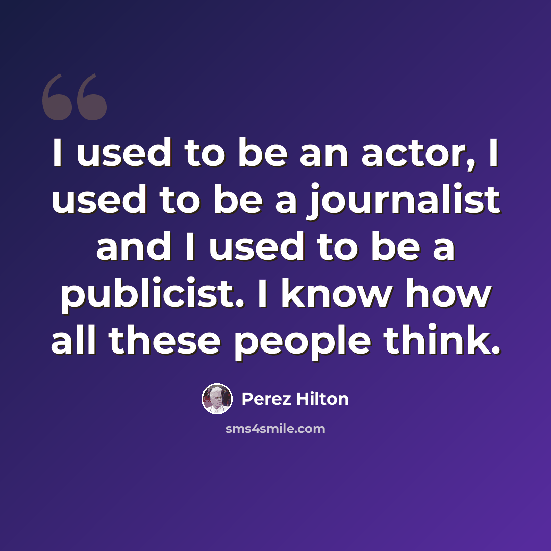 “I used to be an actor, I used to be a journalist and I used to be a publicist. I know how all these people think.” quote by Perez Hilton