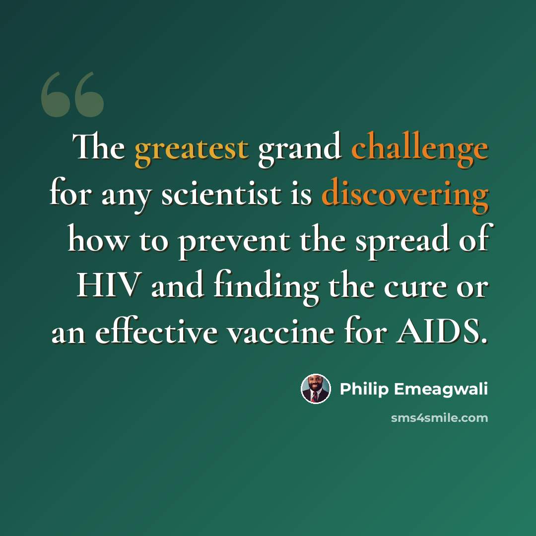 “The greatest grand challenge for any scientist is discovering how to prevent the spread of HIV and finding the cure or an effective vaccine for AIDS.” quote by Philip Emeagwali