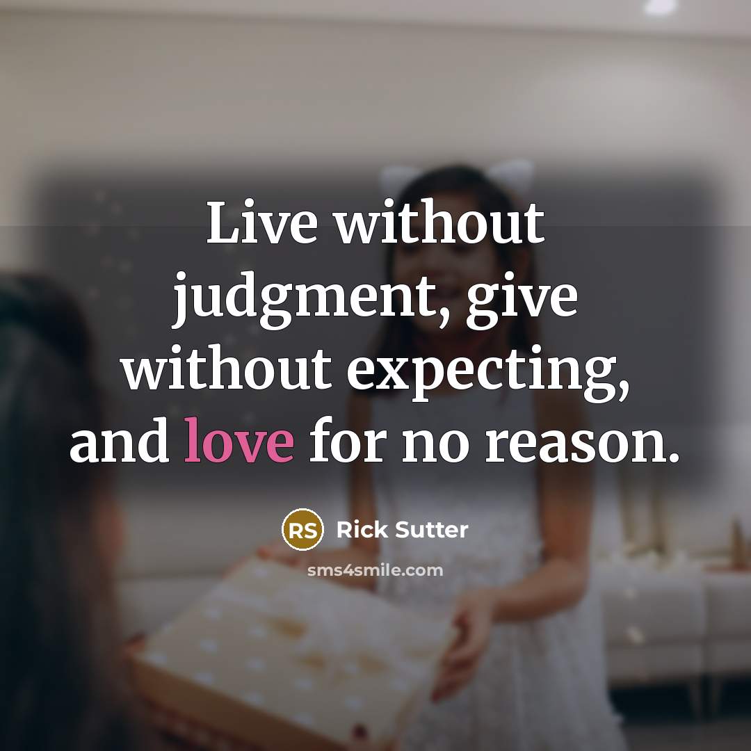 “Live without judgment, give without expecting, and love for no reason.” quote by Rick Sutter