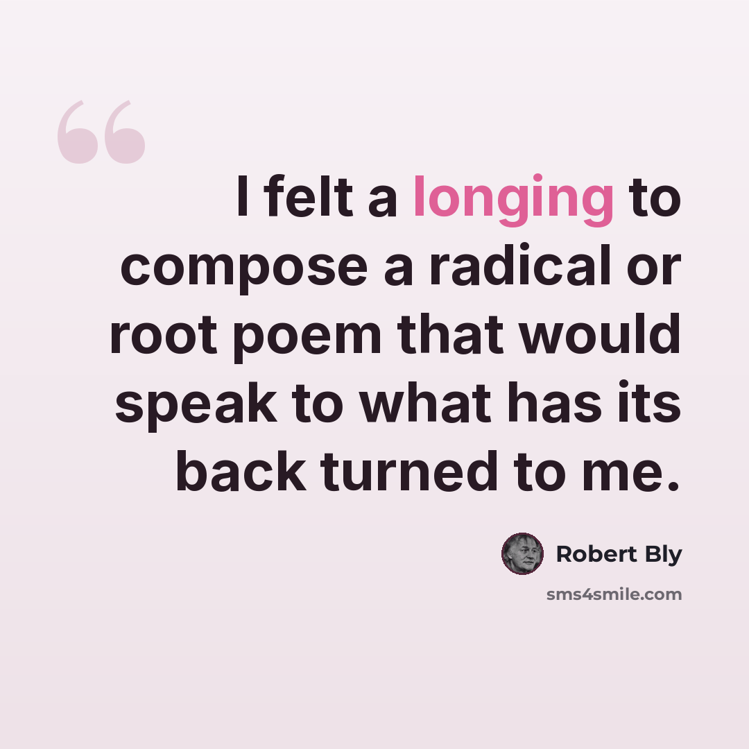 “I felt a longing to compose a radical or root poem that would speak to what has its back turned to me.” quote by Robert Bly