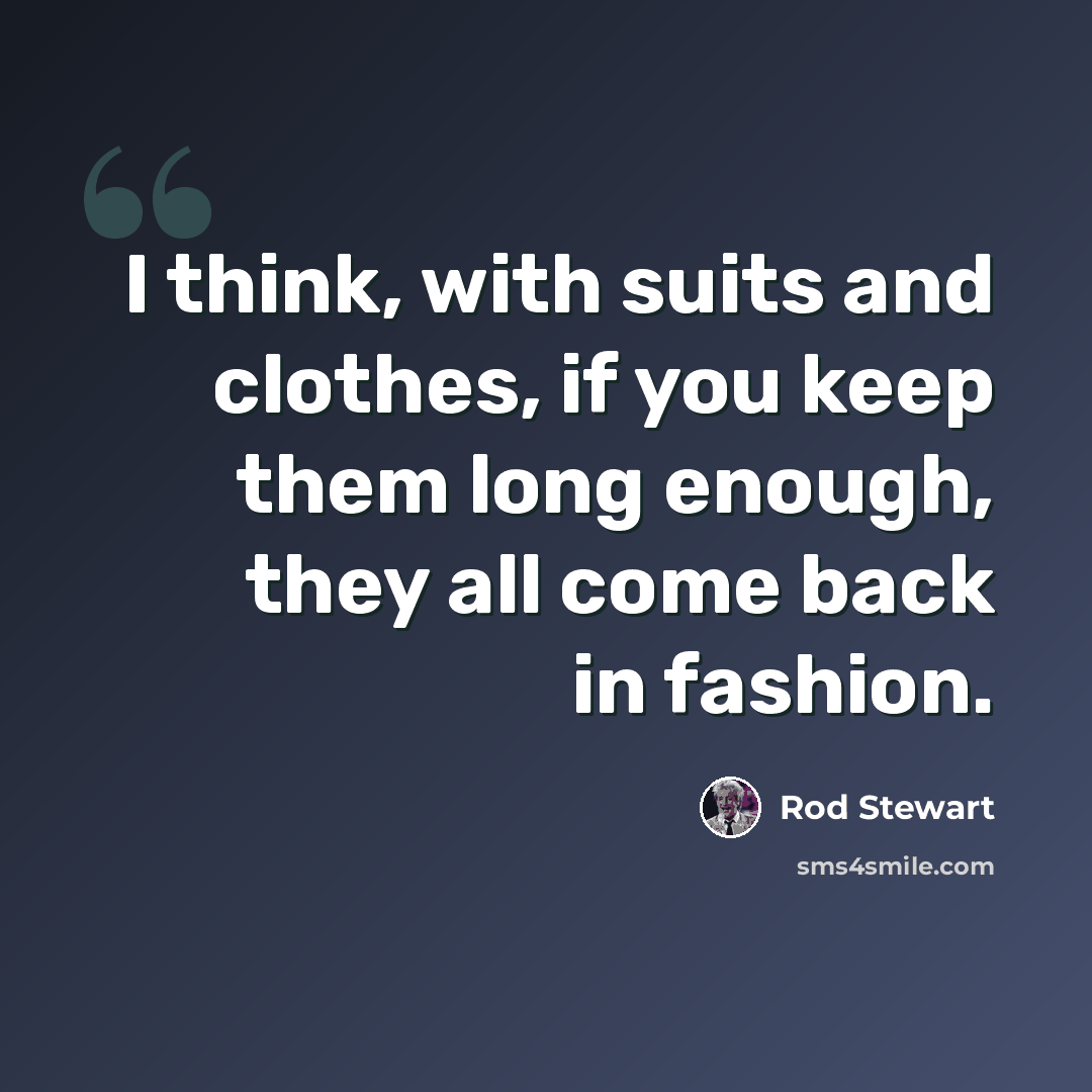 “I think, with suits and clothes, if you keep them long enough, they all come back in fashion.” quote by Rod Stewart
