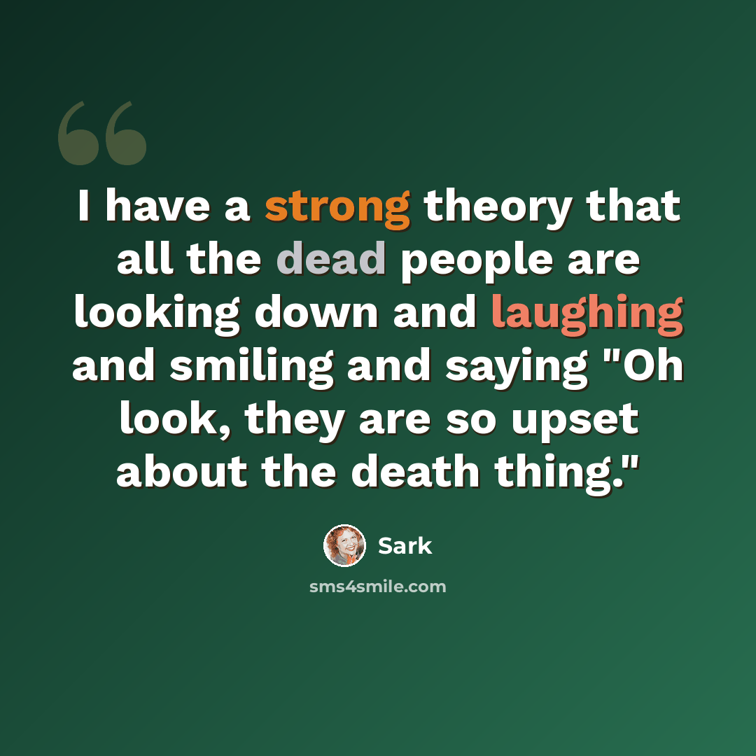 “I have a strong theory that all the dead people are looking down and laughing and smiling and saying "Oh look, they are so upset about the death thing."” quote by Sark