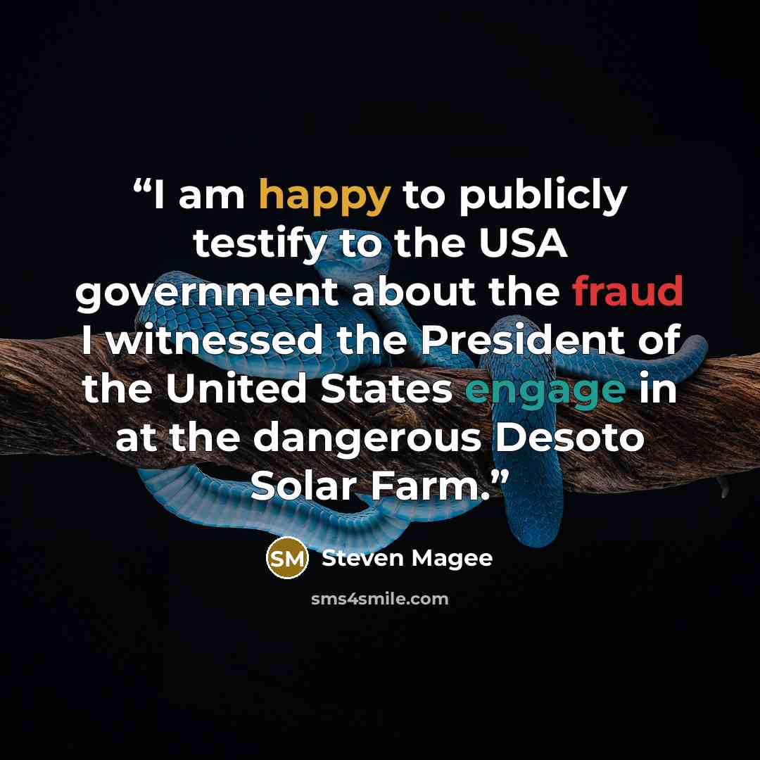 “I am happy to publicly testify to the USA government about the fraud I witnessed the President of the United States engage in at the dangerous Desoto Solar Farm.” quote by Steven Magee