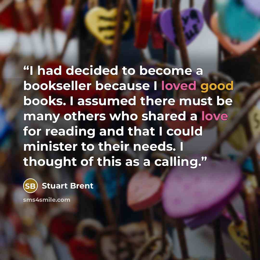 “I had decided to become a bookseller because I loved good books. I assumed there must be many others who shared a love for reading and that I could minister to their needs. I thought of this as a calling.” quote by Stuart Brent