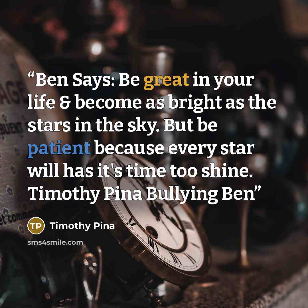 “Ben Says: Be great in your life & become as bright as the stars in the sky. But be patient because every star will has it's time too shine. Timothy Pina Bullying Ben” quote by Timothy Pina