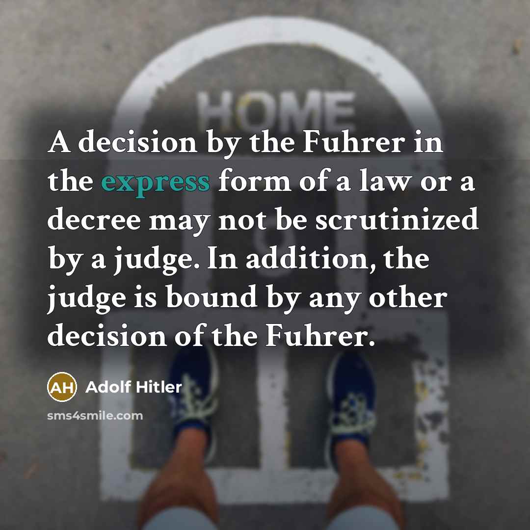 “A decision by the Fuhrer in the express form of a law or a decree may not be scrutinized by a judge. In addition, the judge is bound by any other decision of the Fuhrer.” quote by Adolf Hitler