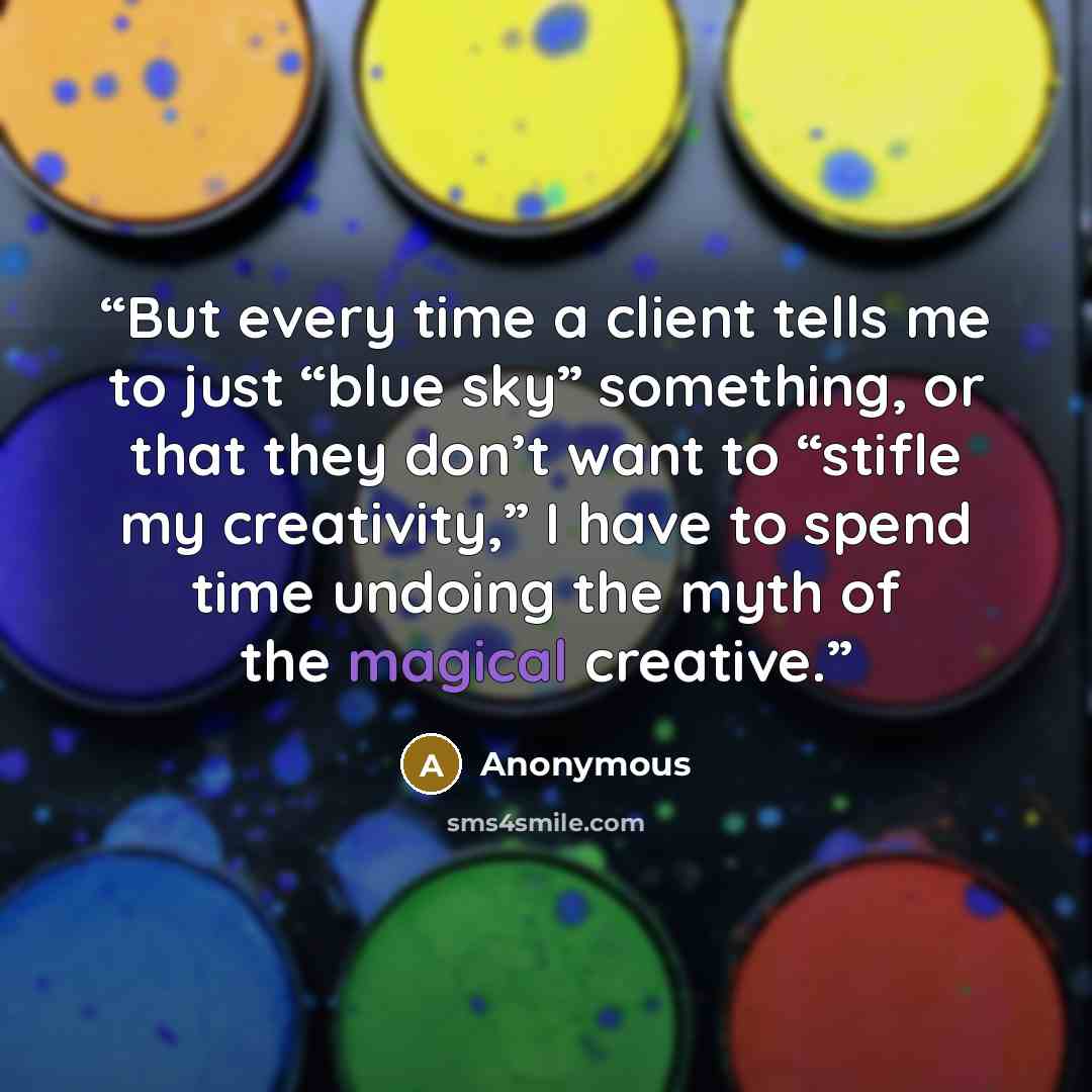 “But every time a client tells me to just “blue sky” something, or that they don’t want to “stifle my creativity,” I have to spend time undoing the myth of the magical creative.” quote by Anonymous