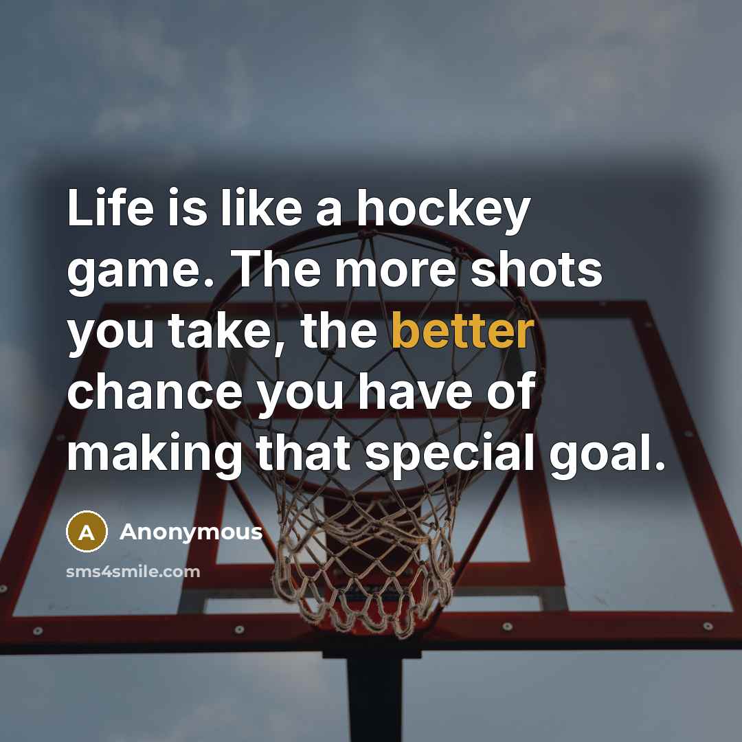 “Life is like a hockey game. The more shots you take, the better chance you have of making that special goal.” quote by Anonymous