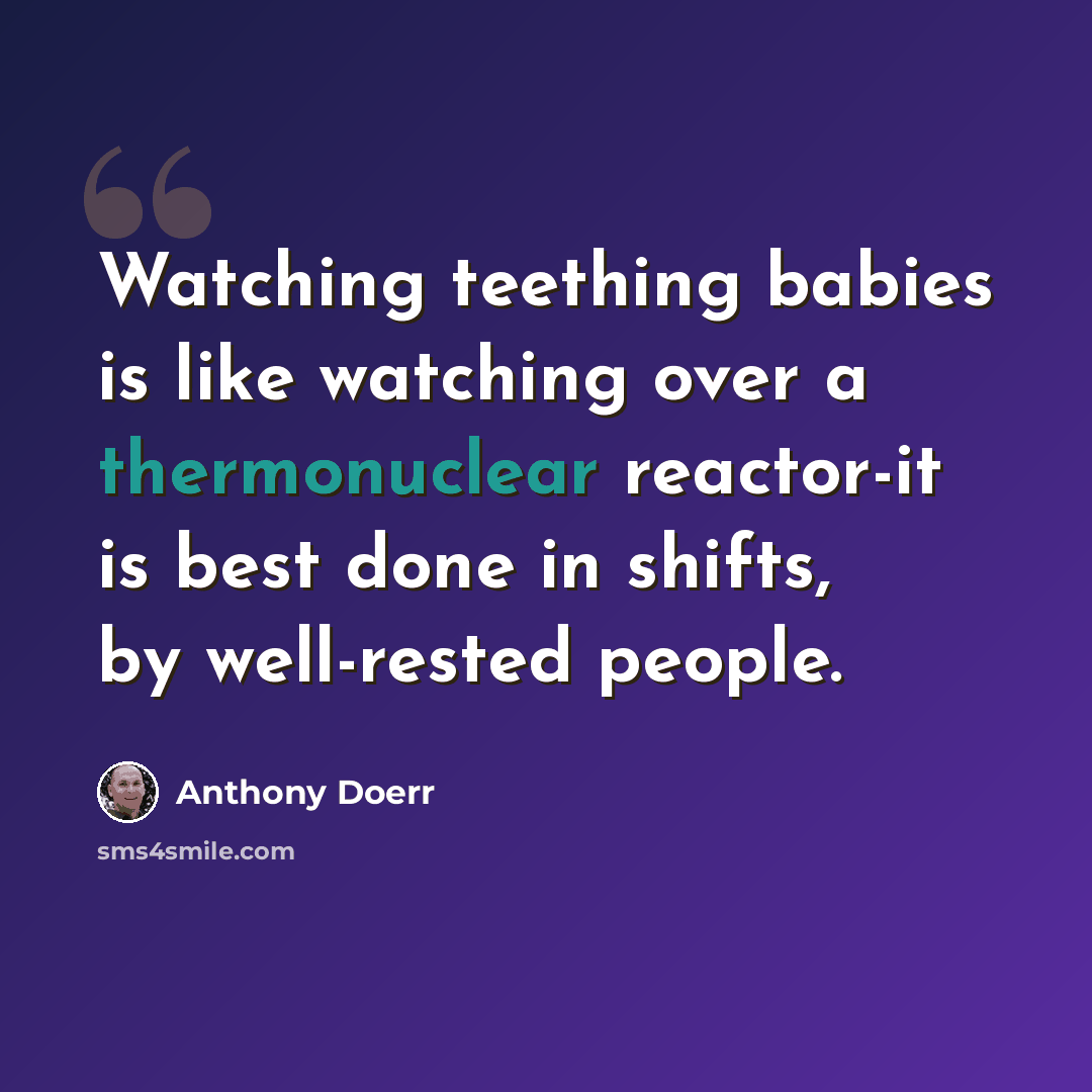 “Watching teething babies is like watching over a thermonuclear reactor-it is best done in shifts, by well-rested people.” quote by Anthony Doerr